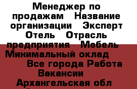 Менеджер по продажам › Название организации ­ Эксперт Отель › Отрасль предприятия ­ Мебель › Минимальный оклад ­ 50 000 - Все города Работа » Вакансии   . Архангельская обл.,Северодвинск г.